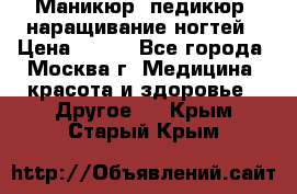 Маникюр, педикюр, наращивание ногтей › Цена ­ 350 - Все города, Москва г. Медицина, красота и здоровье » Другое   . Крым,Старый Крым